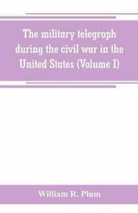 The military telegraph during the civil war in the United States, with an exposition of ancient and modern means of communication, and of the federal and Confederate cipher systems;aloso a running account of the war between the states (Volume I)