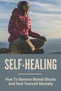 Self-Healing: How To Remove Mental Blocks And Heal Yourself Mentally