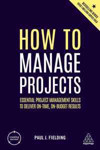 How to Manage Projects: Essential Project Management Skills to Deliver On-Time, On-Budget Results