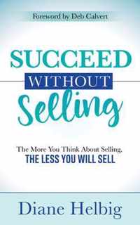 Succeed Without Selling: The More You Think about Selling, the Less You Will Sell