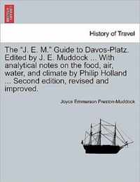 The J. E. M. Guide to Davos-Platz. Edited by J. E. Muddock ... with Analytical Notes on the Food, Air, Water, and Climate by Philip Holland ... Second Edition, Revised and Improved.