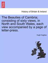 The Beauties of Cambria; Consisting of Sixty Views, in North and South Wales, Each View Accompanied by a Page of Letter-Press.