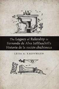 The Legacy of Rulership in Fernando de Alva Ixtlilxochitl's Historia de la nacion chichimeca