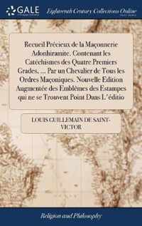 Recueil Precieux de la Maconnerie Adonhiramite. Contenant les Catechismes des Quatre Premiers Grades, ... Par un Chevalier de Tous les Ordres Maconiques. Nouvelle Edition Augmentee des Emblemes des Estampes qui ne se Trouvent Point Dans L'editio