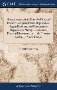 Human Nature, in its Four-fold State, of Primitive Integrity, Entire Depravation, Begun Recovery, and Consummate Happiness or Misery, ... In Several Practical Discourses, by ... Mr. Thomas Boston, ... A new Edition