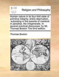 Human nature in its four-fold state of primitive integrity, entire deprivation, .subsisting in the parents of mankind in paradise, the irregenerate, In several practical discourses