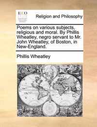 Poems on Various Subjects, Religious and Moral. by Phillis Wheatley, Negro Servant to Mr. John Wheatley, of Boston, in New-England.