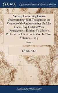 An Essay Concerning Human Understanding; With Thoughts on the Conduct of the Understanding. By John Locke, Esq. Collated With Desmaizeaux's Edition. To Which is Prefixed, the Life of the Author. In Three Volumes. ... of 3; Volume 2