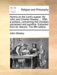 Hymns on the Lord's Supper. by John and Charles Wesley, ... with a Preface, Concerning the Christian Sacrament and Sacrifice. Extracted from Dr. Brevint. the Fifth Edition.