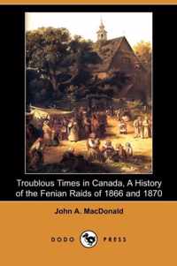 Troublous Times in Canada, a History of the Fenian Raids of 1866 and 1870 (Dodo Press)