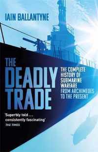 The Deadly Trade The Complete History of Submarine Warfare From Archimedes to the Present