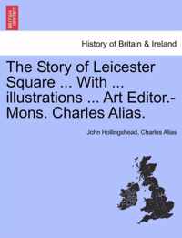 The Story of Leicester Square ... with ... Illustrations ... Art Editor.-Mons. Charles Alias.