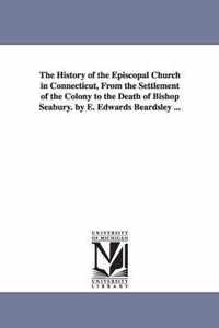 The History of the Episcopal Church in Connecticut, from the Settlement of the Colony to the Death of Bishop Seabury. by E. Edwards Beardsley ...