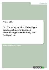 Die Foerderung an einer Freiwilligen Ganztagsschule. Motivationen, Beschreibung der Einrichtung und Projektarbeit