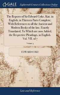 The Reports of Sir Edward Coke, Knt. in English, in Thirteen Parts Complete; With References to all the Ancient and Modern Books of the law. Exactly Translated, To Which are now Added, the Respective Pleadings, in English. Vol. VII. of 7; Volume 3