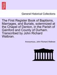 The First Register Book of Baptisms, Marriages, and Burials, Solemnized at the Chapel of Denton, in the Parish of Gainford and County of Durham. Transcribed by John Richard Walbran.