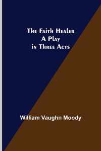 The Faith Healer A Play in Three Acts