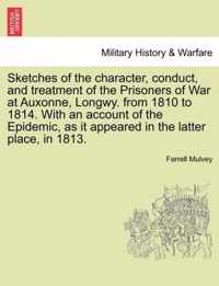 Sketches of the Character, Conduct, and Treatment of the Prisoners of War at Auxonne, Longwy. from 1810 to 1814. with an Account of the Epidemic, as It Appeared in the Latter Place, in 1813.