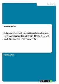 Kriegswirtschaft im Nationalsozialismus. Der Auslander-Einsatz im Dritten Reich und die Politik Fritz Sauckels