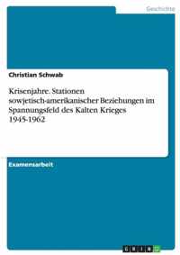 Krisenjahre. Stationen sowjetisch-amerikanischer Beziehungen im Spannungsfeld des Kalten Krieges 1945-1962