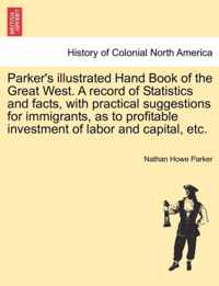 Parker's Illustrated Hand Book of the Great West. a Record of Statistics and Facts, with Practical Suggestions for Immigrants, as to Profitable Investment of Labor and Capital, Etc.