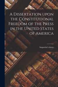 A Dissertation Upon the Constitutional Freedom of the Press in the United States of America [microform]