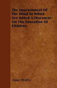 The Improvement Of The Mind To Which Are Added A Discourse On The Education Of Children