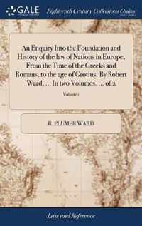 An Enquiry Into the Foundation and History of the law of Nations in Europe, From the Time of the Greeks and Romans, to the age of Grotius. By Robert Ward, ... In two Volumes. ... of 2; Volume 1