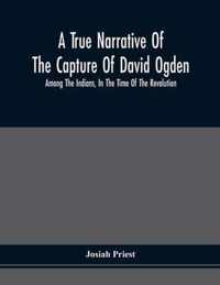 A True Narrative Of The Capture Of David Ogden, Among The Indians, In The Time Of The Revolution, And Of The Slavery And Sufferings He Endured, With A