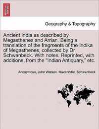 Ancient India as described by Megasthenes and Arrian. Being a translation of the fragments of the Indika of Megasthenes, collected by Dr. Schwanbeck. With notes. Reprinted, with additions, from the Indian Antiquary, etc.