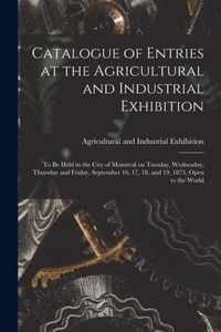 Catalogue of Entries at the Agricultural and Industrial Exhibition [microform]