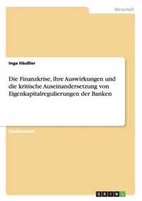 Die Finanzkrise, ihre Auswirkungen und die kritische Auseinandersetzung von Eigenkapitalregulierungen der Banken