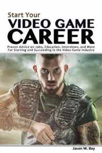 Start Your Video Game Career: Proven Advice on Jobs, Education, Interviews, and More for Starting and Succeeding in the Video Game Industry