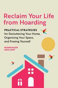 Reclaim Your Life from Hoarding: Practical Strategies for Decluttering Your Home, Organizing Your Space, and Freeing Yourself