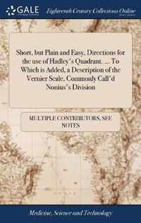 Short, but Plain and Easy, Directions for the use of Hadley's Quadrant. ... To Which is Added, a Description of the Vernier Scale, Commonly Call'd Nonius's Division