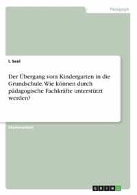 Der UEbergang vom Kindergarten in die Grundschule. Wie koennen durch padagogische Fachkrafte unterstutzt werden?