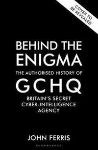 Behind the Enigma The Authorised History of GCHQ, Britains Secret CyberIntelligence Agency