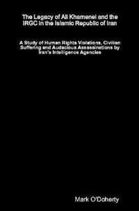 The Legacy of Ali Khamenei and the IRGC in the Islamic Republic of Iran - A Study of Human Rights Violations, Civilian Suffering and Audacious Assassinations by Iran's Intelligence Agencies