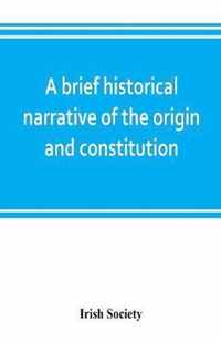 A brief historical narrative of the origin and constitution of The society of the governor and assistants, London, of the new plantation in Ulster, within the realm of Ireland