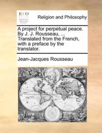 A Project for Perpetual Peace. by J. J. Rousseau, ... Translated from the French, with a Preface by the Translator.