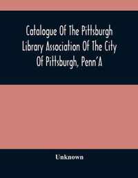 Catalogue Of The Pittsburgh Library Association Of The City Of Pittsburgh, Penn'A