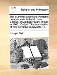 The Examiner Examined. Remarks on a Piece Wrote by Mr. Isaac Backus, of Middleborough; Printed in 1768. (Called, an Examination of Nine Sermons from Matth. 16.