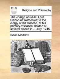 The Charge of Isaac, Lord Bishop of Worcester; To the Clergy of His Diocese, at His Primary-Visitation, Holden at Several Places in ... July, 1745.