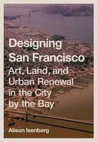 Designing San Francisco  Art, Land, and Urban Renewal in the City by the Bay