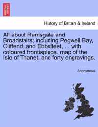 All about Ramsgate and Broadstairs; Including Pegwell Bay, Cliffend, and Ebbsfleet, ... with Coloured Frontispiece, Map of the Isle of Thanet, and Forty Engravings. New Edition.