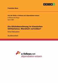 Die Glücksberechnung im klassischen Utilitarismus. Moralisch vertretbar?: Eine Diskussion