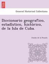 Diccionario geografico, estadistico, historico, de la Isla de Cuba.