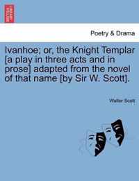 Ivanhoe; Or, the Knight Templar [A Play in Three Acts and in Prose] Adapted from the Novel of That Name [By Sir W. Scott].