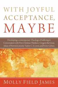 With Joyful Acceptance, Maybe: Developing a Contemporary Theology of Suffering in Conversation with Five Christian Thinkers