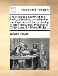 The Religious Government of a Family; Particularly the Obligation and Importance of Family Worship. in Three Discourses. Preached at Carter-Lane. by Edward Pickard.